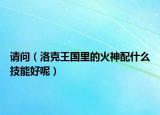 请问（洛克王国里的火神配什么技能好呢）