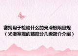 塞规用于检验什么的光滑极限量规（光滑塞规的精度分几级简介介绍）