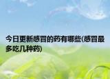 今日更新感冒的药有哪些(感冒最多吃几种药)