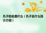 孔子的名是什么（孔子名什么简介介绍）