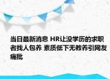 当日最新消息 HR让没学历的求职者找人包养 素质低下无教养引网友痛批