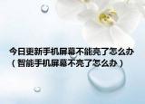 今日更新手机屏幕不能亮了怎么办（智能手机屏幕不亮了怎么办）