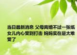 当日最新消息 父母离婚不过一张纸女儿内心受到打击 妈妈实在是太难受了