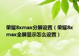 荣耀8xmax分屏设置（荣耀8xmax全屏显示怎么设置）