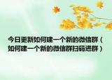 今日更新如何建一个新的微信群（如何建一个新的微信群扫码进群）