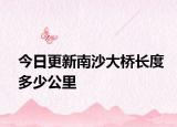 今日更新南沙大桥长度多少公里