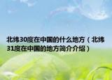 北纬30度在中国的什么地方（北纬31度在中国的地方简介介绍）