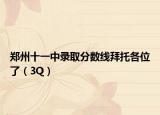 郑州十一中录取分数线拜托各位了（3Q）