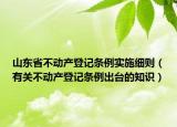 山东省不动产登记条例实施细则（有关不动产登记条例出台的知识）