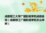 成都理工大学广播影视学院成绩查询（成都理工广播影视学院怎么样啊）