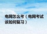 电网怎么考（电网考试该如何复习）