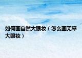 如何画自然大眼妆（怎么画无辜大眼妆）