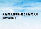 汕尾电大在哪报名（汕尾电大素读什么的?）