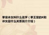 拳皇冰女叫什么名字（拳王里的K和冰女是什么关系简介介绍）