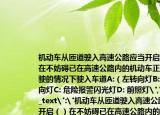 机动车从匝道驶入高速公路应当开启（）在不妨碍已在高速公路内的机动车正常行驶的情况下驶入车道A:（左转向灯B: 右转向灯C: 危险报警闪光灯D: 前照灯
