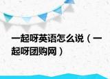 一起呀英语怎么说（一起呀团购网）