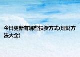 今日更新有哪些投资方式(理财方法大全)