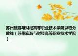 苏州旅游与财经高等职业技术学院录取分数线（苏州旅游与财经高等职业技术学院）