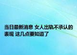 当日最新消息 女人出轨不承认的表现 这几点要知道了