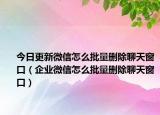 今日更新微信怎么批量删除聊天窗口（企业微信怎么批量删除聊天窗口）