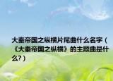 大秦帝国之纵横片尾曲什么名字（《大秦帝国之纵横》的主题曲是什么?）