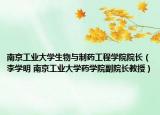 南京工业大学生物与制药工程学院院长（李学明 南京工业大学药学院副院长教授）