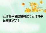 云计算平台搭建调试（云计算平台搭建\