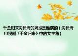千金归来沈长清的妈妈是谁演的（沈长清 电视剧《千金归来》中的女主角）
