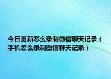 今日更新怎么录制微信聊天记录（手机怎么录制微信聊天记录）
