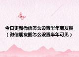 今日更新微信怎么设置半年朋友圈（微信朋友圈怎么设置半年可见）