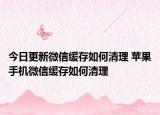 今日更新微信缓存如何清理 苹果手机微信缓存如何清理