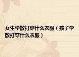 女生学散打穿什么衣服（孩子学散打穿什么衣服）