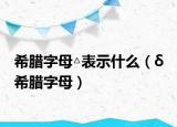 希腊字母△表示什么（δ 希腊字母）