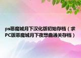 ps恶魔城月下汉化版初始存档（求PC版恶魔城月下夜想曲通关存档）