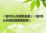 一加9怎么关闭快应用（一加9怎么关闭应用使用时间）