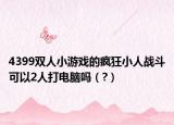 4399双人小游戏的疯狂小人战斗可以2人打电脑吗（?）