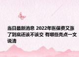 当日最新消息 2022年医保费又涨了到底还该不该交 有哪些亮点一文说清