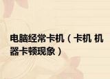 电脑经常卡机（卡机 机器卡顿现象）