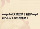 snapchat无法登录（我的Snaptu上不去了怎么回事呢）