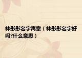 林彤彤名字寓意（林彤彤名字好吗?什么意思）