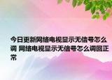 今日更新网络电视显示无信号怎么调 网络电视显示无信号怎么调回正常