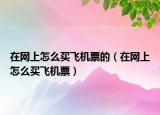 在网上怎么买飞机票的（在网上怎么买飞机票）