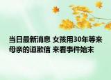 当日最新消息 女孩用30年等来母亲的道歉信 来看事件始末