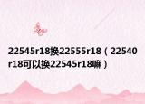 22545r18换22555r18（22540r18可以换22545r18嘛）