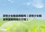 厌世少女脸是圆脸吗（厌世少女脸是鹅蛋脸吗简介介绍）