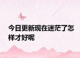 今日更新现在迷茫了怎样才好呢