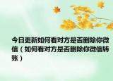 今日更新如何看对方是否删除你微信（如何看对方是否删除你微信转账）