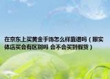 在京东上买黄金手饰怎么样靠谱吗（跟实体店买会有区别吗 会不会买到假货）