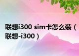 联想i300 sim卡怎么装（联想-i300）