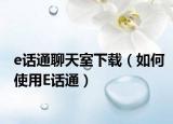 e话通聊天室下载（如何使用E话通）